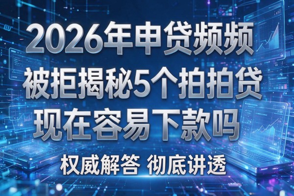 2026年申贷频频被拒揭秘5个拍拍贷现在容易下款吗权威解答彻底讲透!