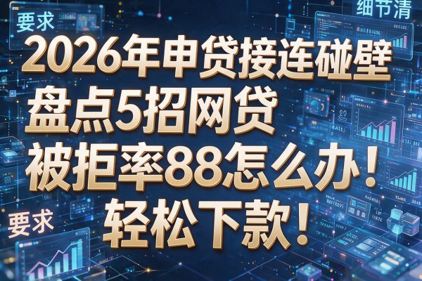 2026年申贷接连碰壁盘点5招网贷被拒率88怎么办轻松下款！