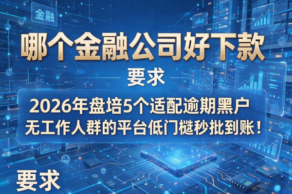哪个金融公司好下款 2026年盘点5个适配逾期黑户无工作人群的平台低门槛秒批到账！