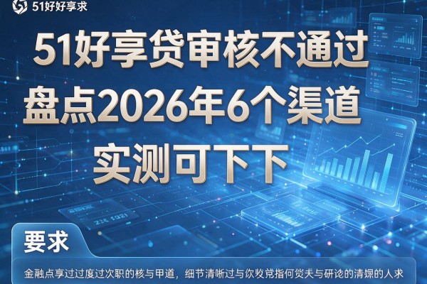 51好享贷审核不通过盘点2026年6个渠道实测可下！