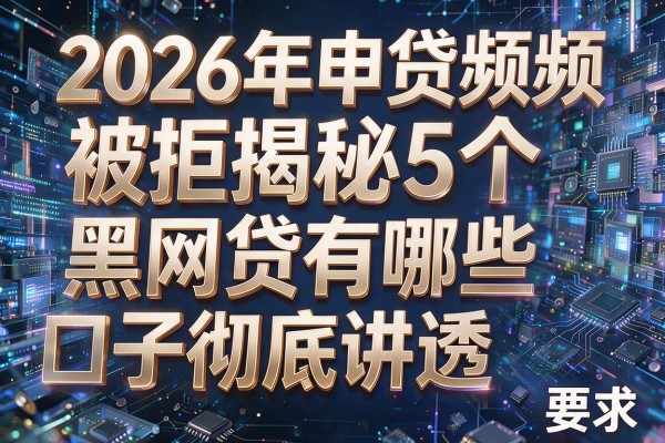 2026年申贷频频被拒揭秘5个黑网贷有哪些口子彻底讲透!