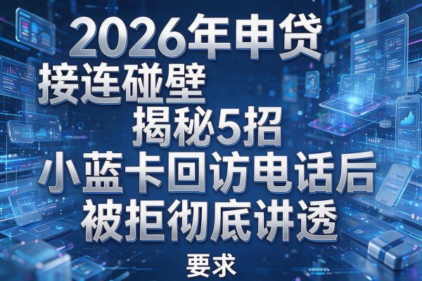 2026年申贷接连碰壁揭秘5招小蓝卡回访电话后被拒彻底讲透！
