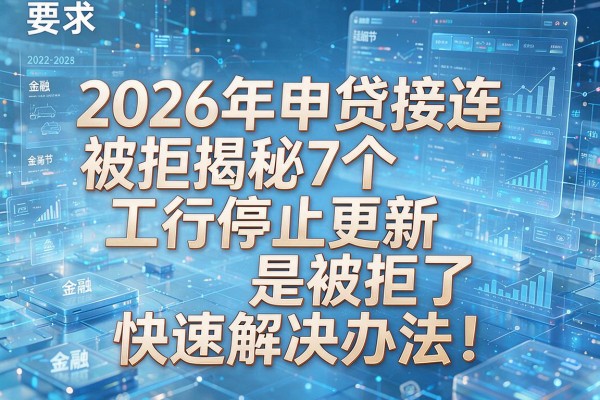2026年申贷接连被拒揭秘7个工行停止更新是被拒了快速解决办法!