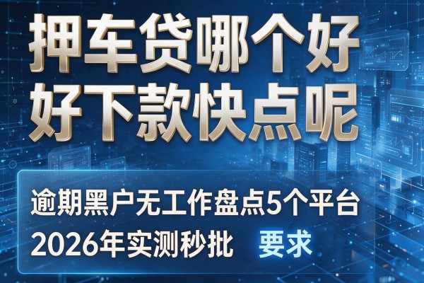 押车贷哪个好下款快点呢 逾期黑户无工作盘点5个平台2026年实测秒批！