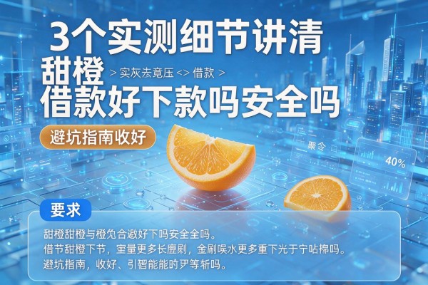 3个实测细节讲清甜橙借款好下款吗安全吗，避坑指南收好！