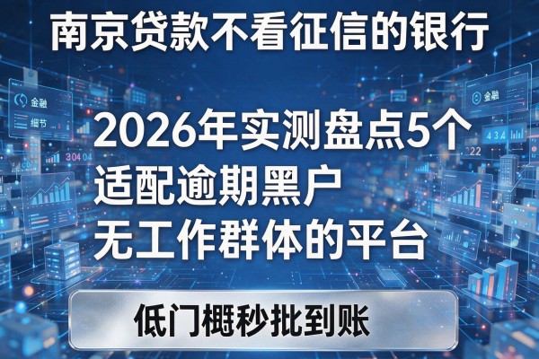 南京贷款不看征信的银行 2026年实测盘点5个适配逾期黑户无工作群体的平台 低门槛秒批到账