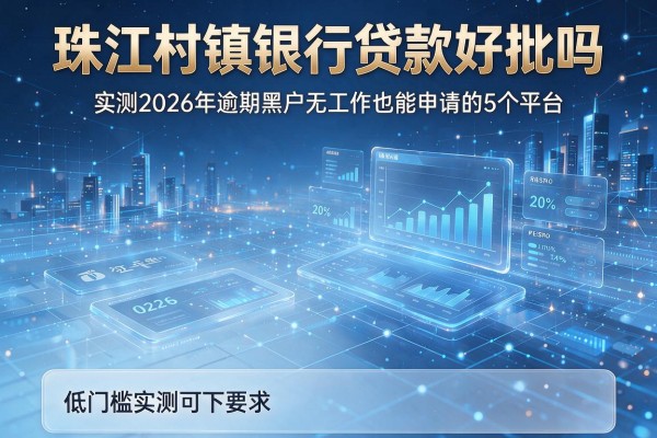 珠江村镇银行贷款好批吗 实测2026年逾期黑户无工作也能申请的5个平台 低门槛实测可下