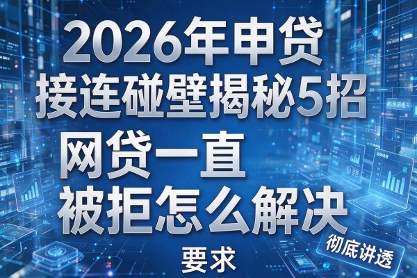 2026年申贷接连碰壁揭秘5招网贷一直被拒怎么解决彻底讲透!