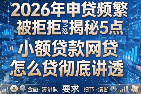 2026年申贷频繁被拒揭秘5点小额贷款网贷怎么贷彻底讲透!