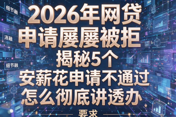 2026年网贷申请屡屡被拒揭秘5个安薪花申请不通过怎么办彻底讲透!