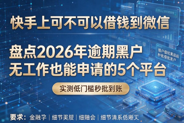 快手上可不可以借钱到微信 盘点2026年逾期黑户无工作也能申请的5个平台 实测低门槛秒批到账