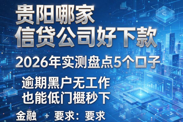 贵阳哪家信贷公司好下款 2026年实测盘点5个口子 逾期黑户无工作也能低门槛秒下
