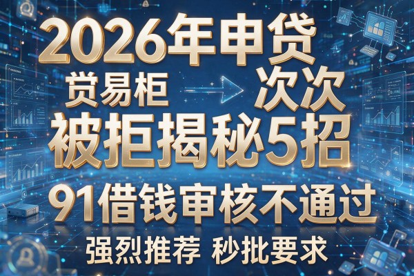 2026年申贷次次被拒揭秘5招91借钱审核不通过强烈推荐秒批!