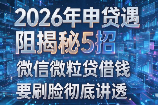 2026年申贷遇阻揭秘5招微信微粒贷借钱要刷脸彻底讲透！