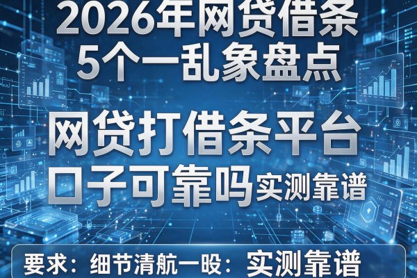 2026年网贷借条乱象盘点5个网贷打借条平台口子可靠吗实测靠谱!