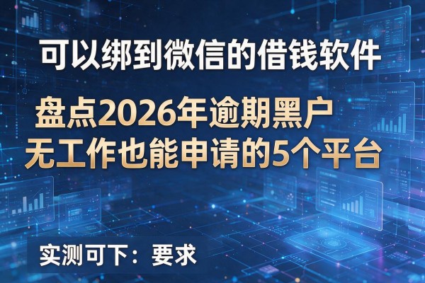 可以绑到微信的借钱软件 盘点2026年逾期黑户无工作也能申请的5个平台 实测可下