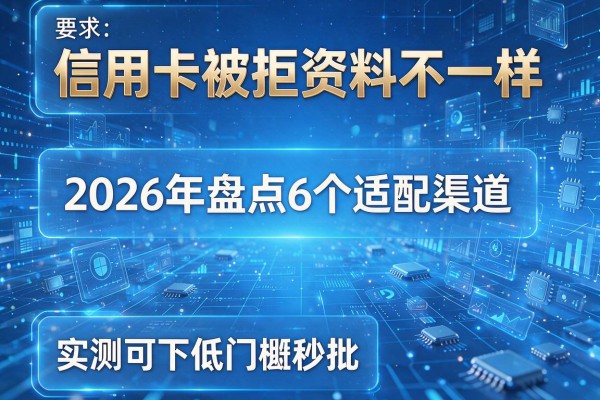 信用卡被拒资料不一样 2026年盘点6个适配渠道 实测可下低门槛秒批!