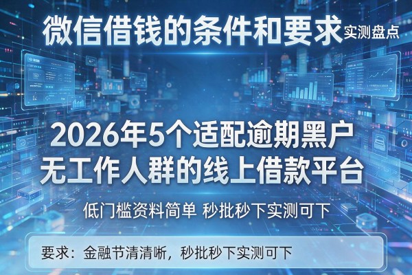 微信借钱的条件和要求实测盘点2026年5个适配逾期黑户无工作人群的线上借款平台低门槛资料简单秒批秒下实测可下！