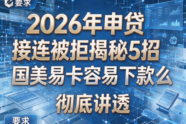 2026年申贷接连被拒揭秘5招国美易卡容易下款么彻底讲透!