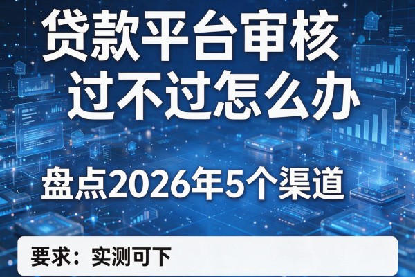 贷款平台审核不过怎么办 盘点2026年5个渠道 实测可下!