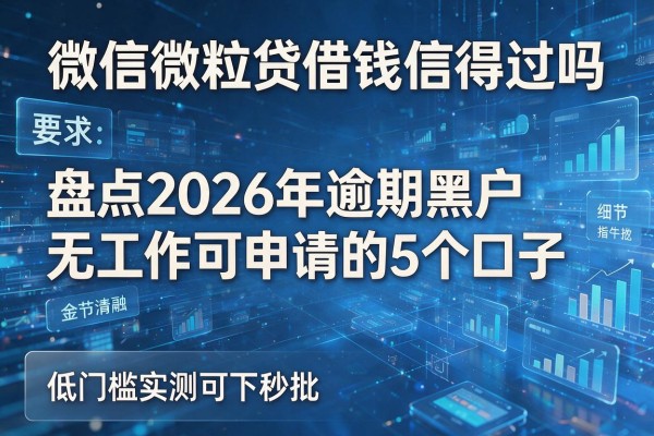 微信微粒贷借钱信得过吗 盘点2026年逾期黑户无工作可申请的5个口子 低门槛实测可下秒批!