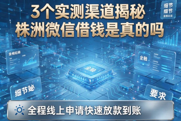 3个实测渠道揭秘株洲微信借钱是真的吗，全程线上申请快速放款到账！