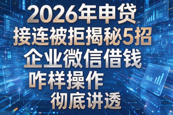 2026年申贷接连被拒揭秘5招企业微信借钱咋样操作彻底讲透!