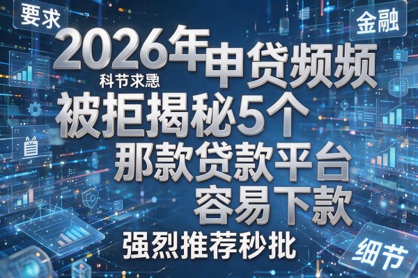 2026年申贷频频被拒揭秘5个那款贷款平台容易下款强烈推荐秒批!