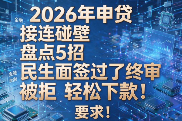 2026年申贷接连碰壁盘点5招民生面签过了终审被拒轻松下款!