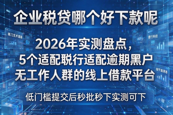 企业税贷哪个好下款呢 2026年实测盘点5个适配逾期黑户无工作人群的线上借款平台 低门槛提交后秒批秒下实测可下!