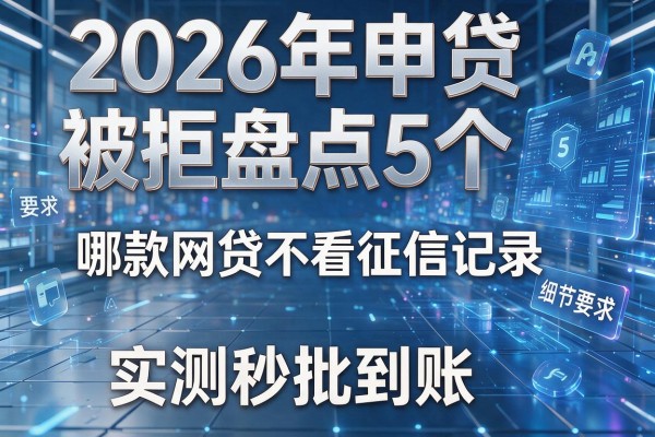 2026年申贷被拒盘点5个哪款网贷不看征信记录实测秒批到账!