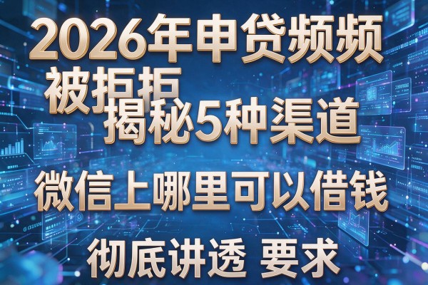 2026年申贷频频被拒揭秘5种渠道微信上哪里可以借钱彻底讲透!