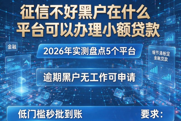征信不好黑户在什么平台可以办理小额贷款 2026年实测盘点5个平台 逾期黑户无工作可申请 低门槛秒批到账