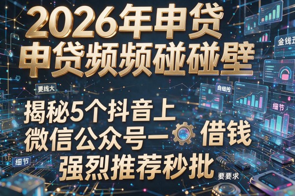 2026年申贷频频碰壁揭秘5个抖音上微信公众号借钱强烈推荐秒批!