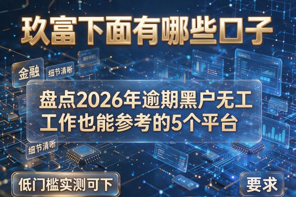 玖富下面有哪些口子 盘点2026年逾期黑户无工作也能参考的5个平台 低门槛实测可下