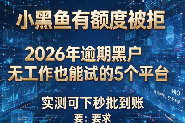 小黑鱼有额度被拒 揭秘2026年逾期黑户无工作也能试的5个平台 实测可下秒批到账!