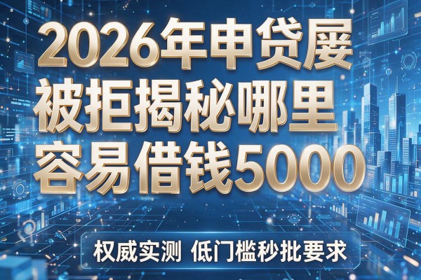 2026年申贷屡屡被拒揭秘哪里容易借钱5000权威实测低门槛秒批!