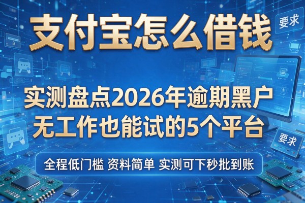 支付宝怎么借钱 实测盘点2026年逾期黑户无工作也能试的5个平台 全程低门槛资料简单实测可下秒批到账!