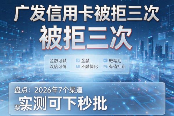 广发信用卡被拒三次 盘点2026年7个渠道 实测可下秒批!