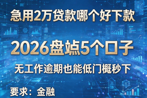 急用2万贷款哪个好下款 2026盘点5个口子 无工作逾期也能低门槛秒下