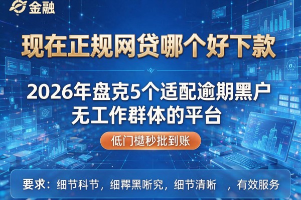现在正规网贷哪个好下款 2026年盘点5个适配逾期黑户无工作群体的平台 低门槛秒批到账