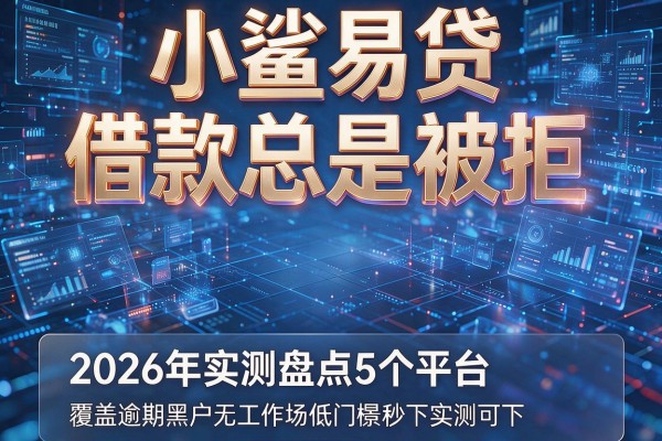 小鲨易贷借款总是被拒 2026年实测盘点5个平台 覆盖逾期黑户无工作场景低门槛秒下实测可下!