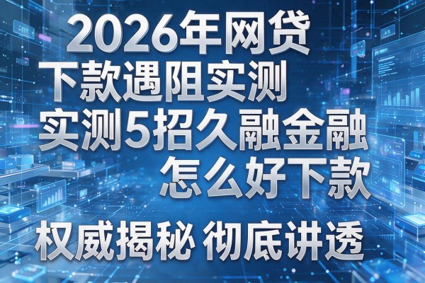2026年网贷下款遇阻实测5招久融金融怎么好下款权威揭秘彻底讲透!
