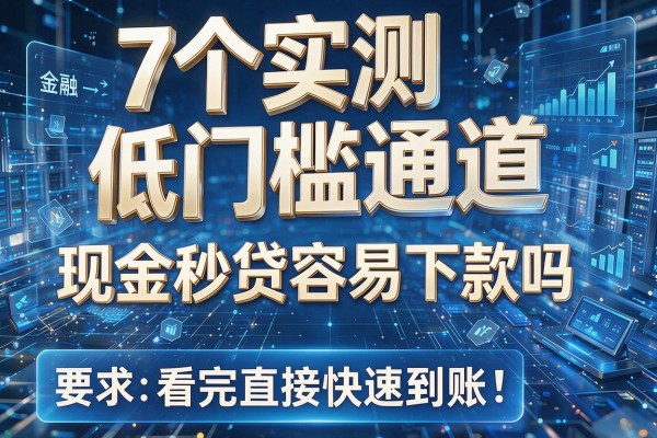 7个实测低门槛通道,现金秒贷容易下款吗看完直接快速到账!