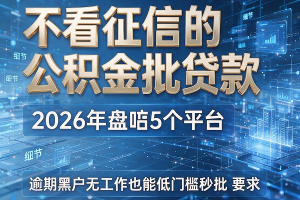 不看征信的公积金批贷款 2026年盘点5个平台 逾期黑户无工作也能低门槛秒批