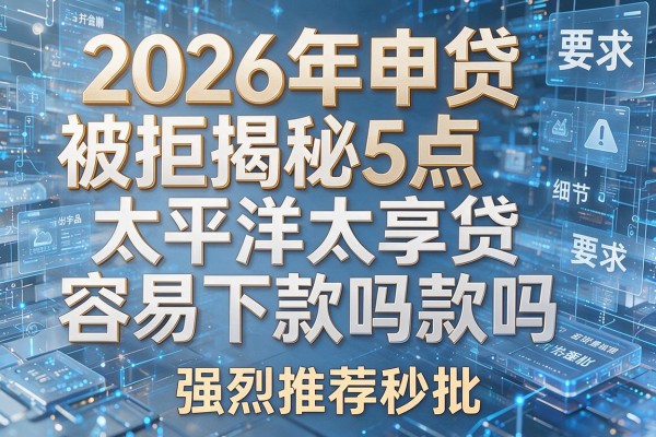 2026年申贷被拒揭秘5点太平洋太享贷容易下款吗强烈推荐秒批!