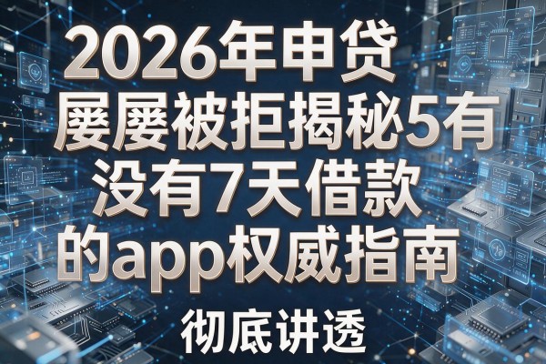 2026年申贷屡屡被拒揭秘5有没有7天借款的app权威指南彻底讲透!