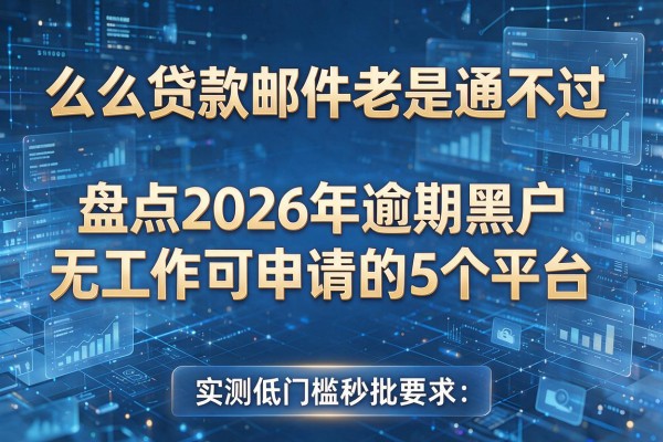么么贷款邮件老是通不过 盘点2026年逾期黑户无工作可申请的5个平台 实测低门槛秒批