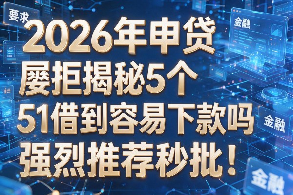 2026年申贷屡拒揭秘5个51借到容易下款吗强烈推荐秒批！