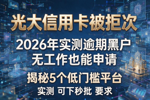 光大信用卡被拒次 2026年实测逾期黑户无工作也能申请 揭秘5个低门槛平台 实测可下秒批!